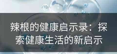 辣根的健康启示录:探索健康生活的新启示 辣根的健康启示录:探索健康生活的新启示